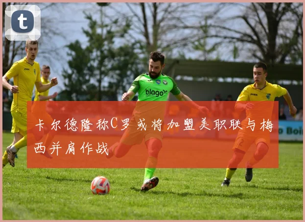 卡尔德隆称C罗或将加盟美职联与梅西并肩作战
