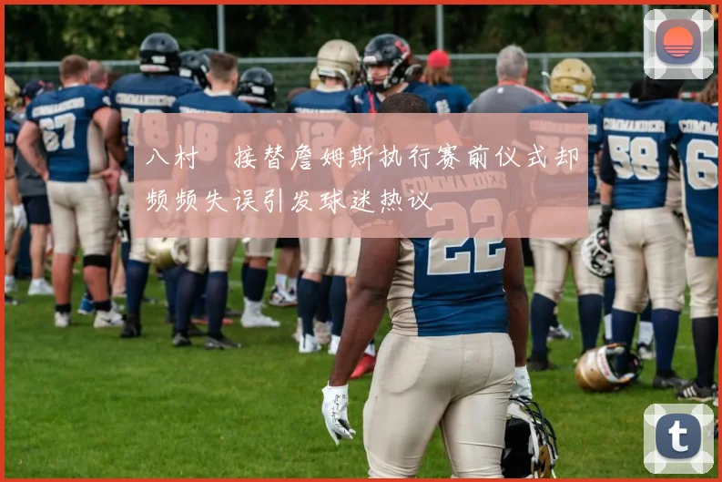 八村塁接替詹姆斯执行赛前仪式却频频失误引发球迷热议