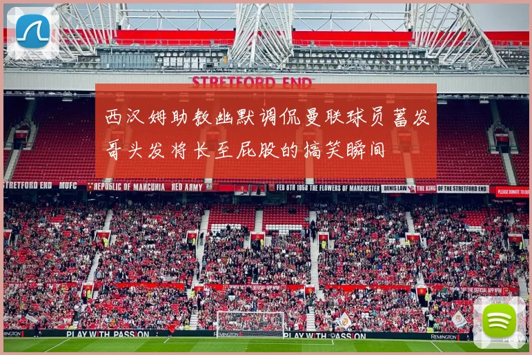西汉姆助教幽默调侃曼联球员蓄发哥头发将长至屁股的搞笑瞬间