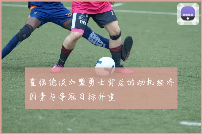 霍福德谈加盟勇士背后的动机经济因素与争冠目标并重