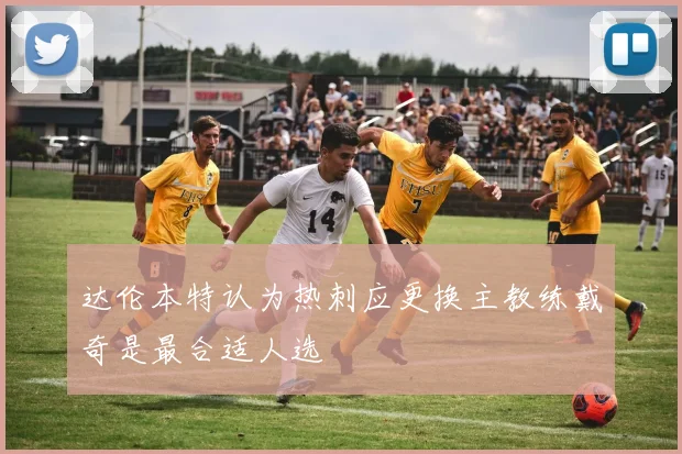 达伦本特认为热刺应更换主教练戴奇是最合适人选