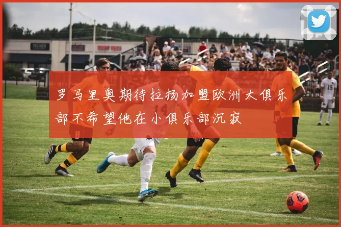 罗马里奥期待拉扬加盟欧洲大俱乐部不希望他在小俱乐部沉寂