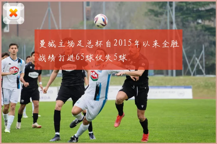 曼城主场足总杯自2015年以来全胜战绩打进65球仅失5球