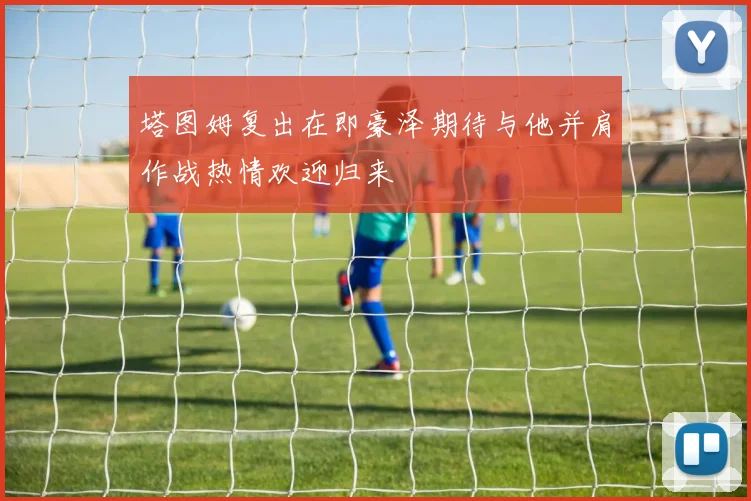 塔图姆复出在即豪泽期待与他并肩作战热情欢迎归来
