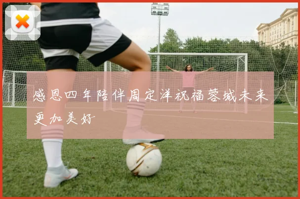 感恩四年陪伴周定洋祝福蓉城未来更加美好