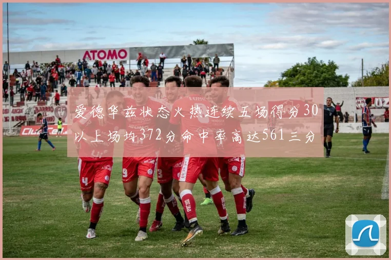 爱德华兹状态火热连续五场得分30以上场均372分命中率高达561三分命中率接近49