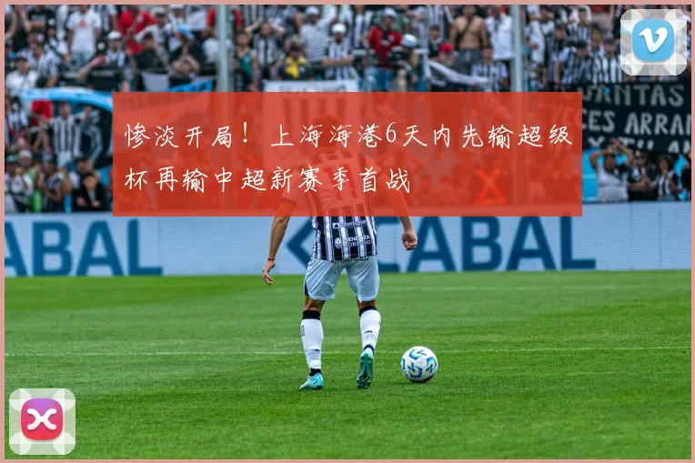 惨淡开局！上海海港6天内先输超级杯再输中超新赛季首战