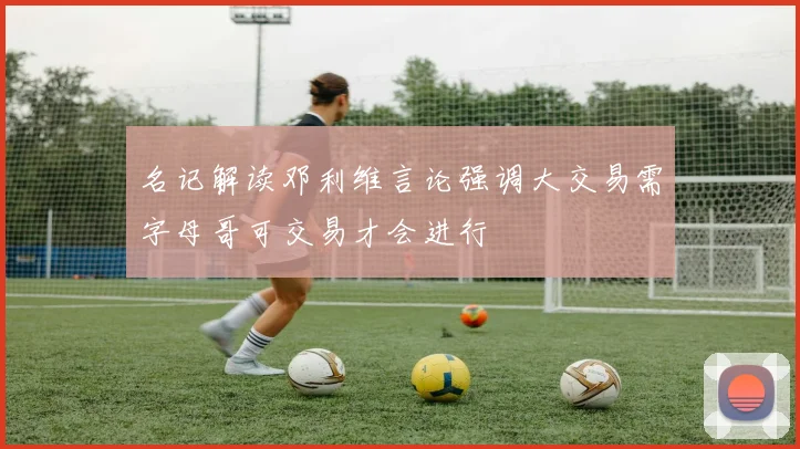 名记解读邓利维言论强调大交易需字母哥可交易才会进行