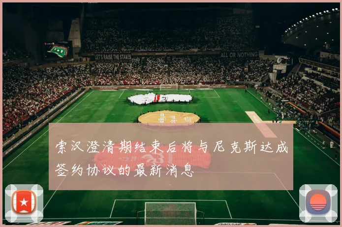索汉澄清期结束后将与尼克斯达成签约协议的最新消息