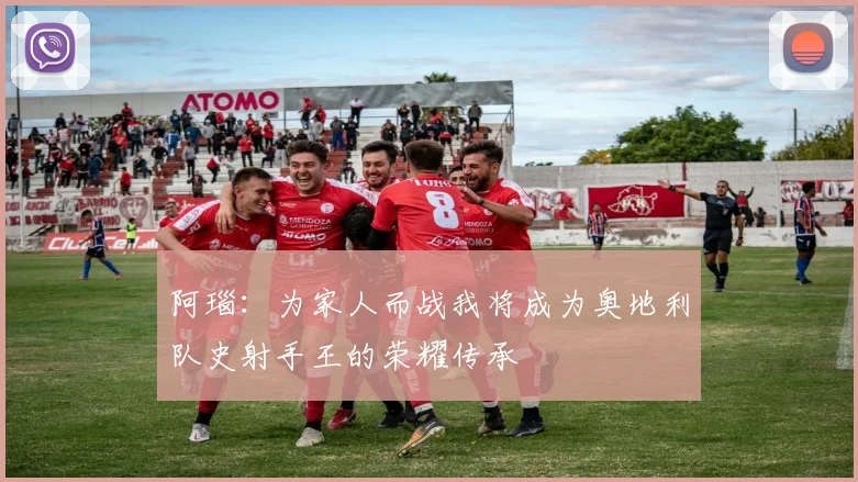阿瑙：为家人而战我将成为奥地利队史射手王的荣耀传承