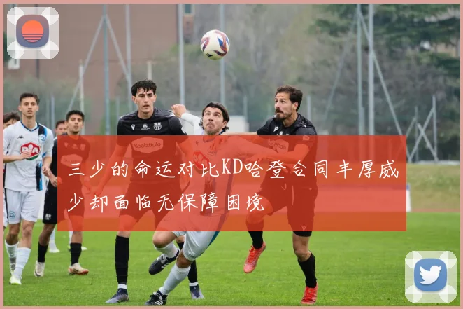 三少的命运对比KD哈登合同丰厚威少却面临无保障困境