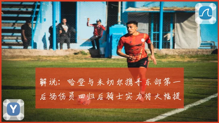 解说：哈登与米切尔携手东部第一后场伤员回归后骑士实力将大幅提升