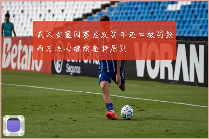 武汉女篮因赛后发罚不还口被罚款两万决心继续坚持原则