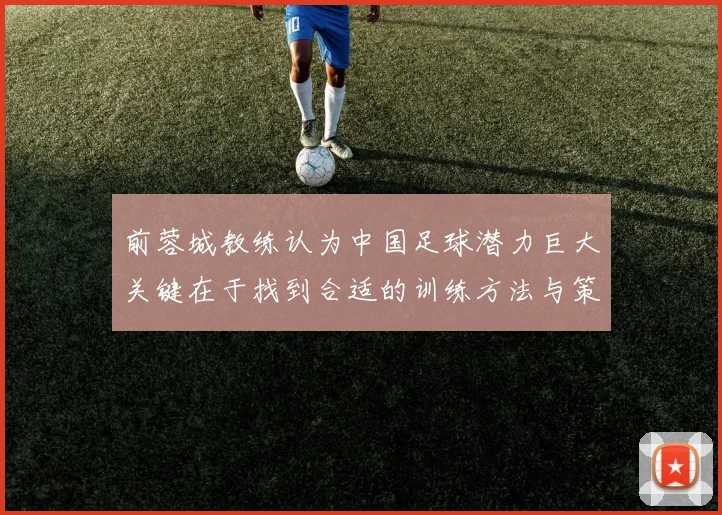 前蓉城教练认为中国足球潜力巨大关键在于找到合适的训练方法与策略